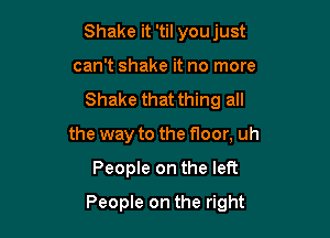 Shake it 'til you just
can't shake it no more
Shake that thing all

the way to the floor, uh

People on the left
People on the right