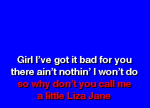 Girl We got it bad for you
there ath nothin, I won? do