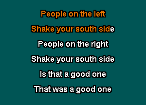 People on the left
Shake your south side
People on the right
Shake your south side

Is that a good one

That was a good one