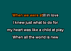 When we were still in love

I knewjust what to do for

my heart was like a child at play

When all the world is new