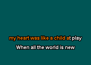 my heart was like a child at play

When all the world is new