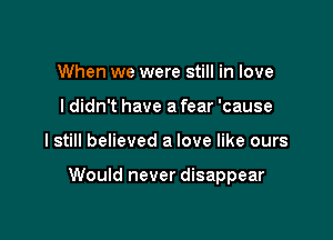 When we were still in love
I didn't have a fear 'cause

I still believed a love like ours

Would never disappear