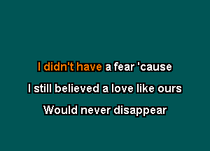 I didn't have a fear 'cause

I still believed a love like ours

Would never disappear