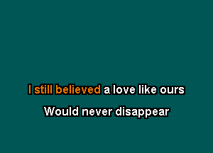 I still believed a love like ours

Would never disappear