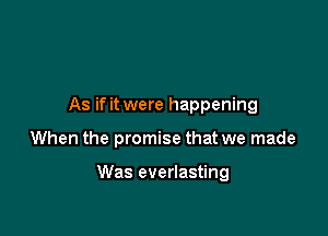As if it were happening

When the promise that we made

Was everlasting