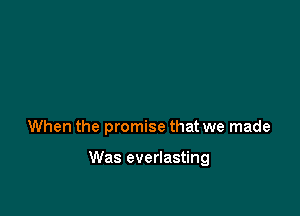 When the promise that we made

Was everlasting