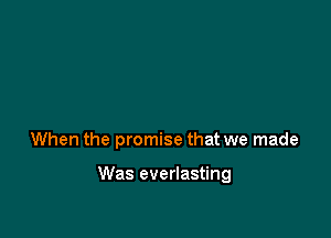 When the promise that we made

Was everlasting