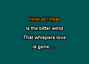 Now all I hear

is the bitter wind

That whispers love

is gone ......