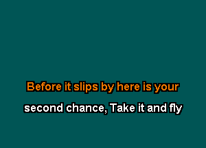 Before it slips by here is your

second chance, Take it and fly