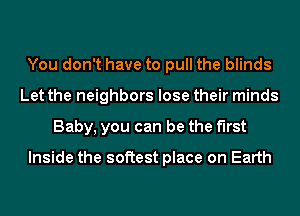 You don't have to pull the blinds
Let the neighbors lose their minds
Baby, you can be the first

Inside the softest place on Earth