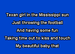 Texan girl in the Mississippi sun
Just throwing the football
And having some fun
Taking time out to kiss and touch

My beautiful baby that