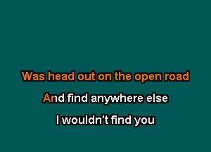 Was head out on the open road

And f'md anywhere else

lwouldn't find you