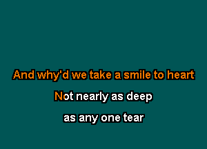 And why'd we take a smile to heart

Not nearly as deep

as any one tear
