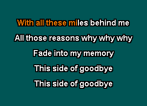 With all these miles behind me

All those reasons why why why

Fade into my memory

This side of goodbye
This side of goodbye