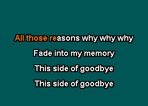 All those reasons why why why

Fade into my memory

This side of goodbye
This side of goodbye