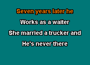 Seven years later he

Works as a waiter
She married a trucker and

He's never there