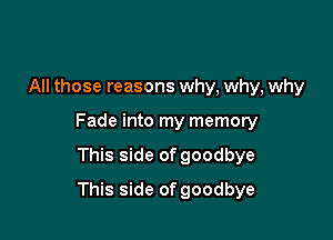 All those reasons why, why, why

Fade into my memory

This side of goodbye
This side of goodbye
