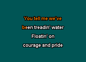 You tell me we've
been treadin' water

Floatin' on

courage and pride