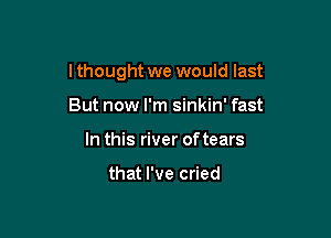 I thought we would last

But now I'm sinkin' fast
In this river of tears

that I've cried