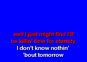 l don,t know nothin,
,bout tomorrow