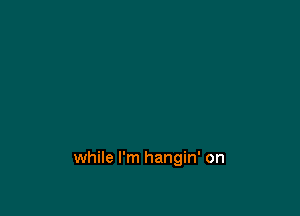 while I'm hangin' on