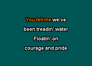 You tell me we've
been treadin' water

Floatin' on

courage and pride