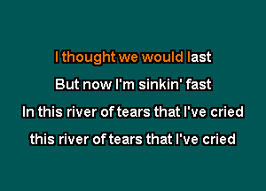 lthought we would last
But now I'm sinkin' fast
In this river oftears that I've cried

this river oftears that I've cried