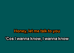 Honey, let me talk to you

Cos I wanna know. I wanna know