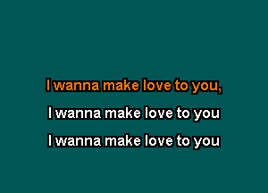 I wanna make love to you,

I wanna make love to you

I wanna make love to you