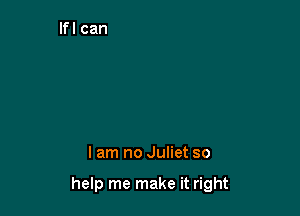 I am no Juliet so

help me make it right