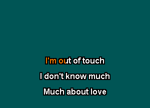 I'm out oftouch

I don't know much

Much about love