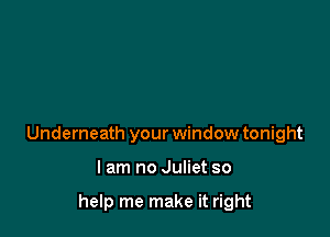 Underneath your window tonight

I am no Juliet so

help me make it right