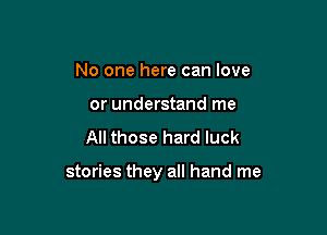No one here can love
or understand me
All those hard luck

stories they all hand me