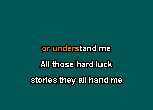 or understand me
All those hard luck

stories they all hand me