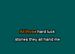 All those hard luck

stories they all hand me