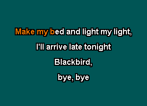 Make my bed and light my light,

I'll arrive late tonight
Blackbird,
bye, bye