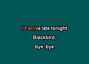 I'll arrive late tonight

Blackbird,
bye, bye