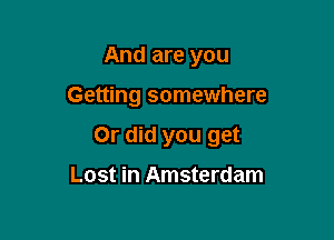 And are you

Getting somewhere

Or did you get

Lost in Amsterdam