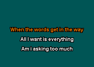 When the words get in the way

All lwant is everything

Am i asking too much