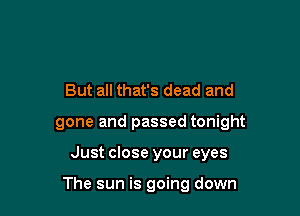 But all that's dead and
gone and passed tonight

Just close your eyes

The sun is going down