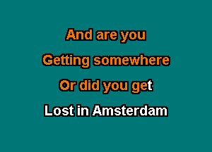 And are you

Getting somewhere

Or did you get

Lost in Amsterdam