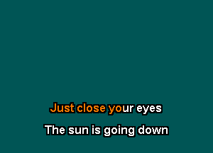 Just close your eyes

The sun is going down