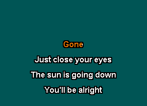 Gone

Just close your eyes

The sun is going down

You'll be alright