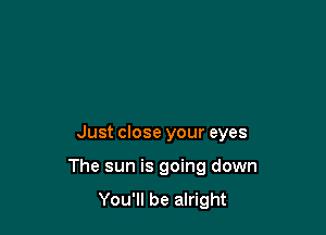 Just close your eyes

The sun is going down

You'll be alright