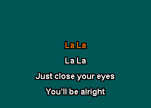 La La
La La

Just close your eyes
You'll be alright