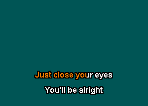 Just close your eyes
You'll be alright