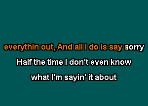 everythin out, And all I do is say sorry

Halfthe time I don't even know

what I'm sayin' it about