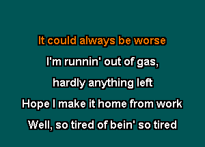 It could always be worse

I'm runnin' out of gas,

hardly anything left

Hope I make it home from work

Well, so tired of bein' so tired