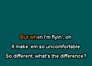 But when I'm flyin', oh

It make 'em so uncomfortable

80 different, what's the difference?