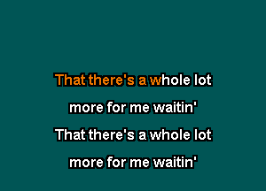 That there's a whole lot

more for me waitin'

That there's a whole lot

more for me waitin'